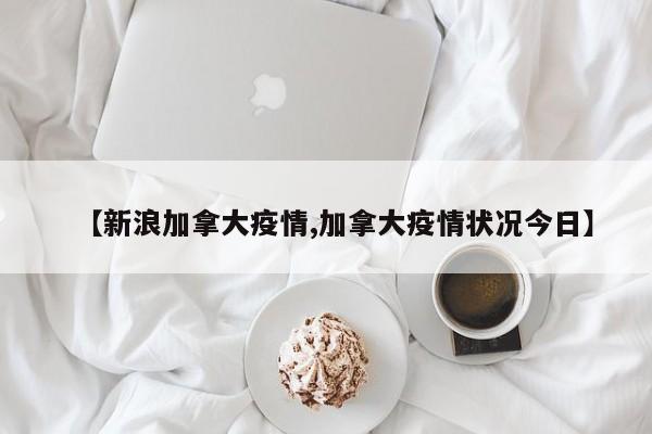【新浪加拿大疫情,加拿大疫情状况今日】