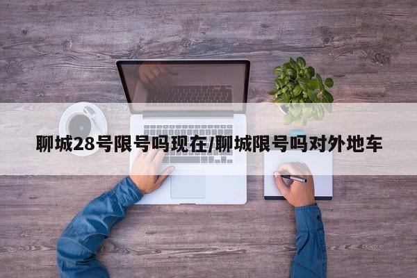 聊城28号限号吗现在/聊城限号吗对外地车