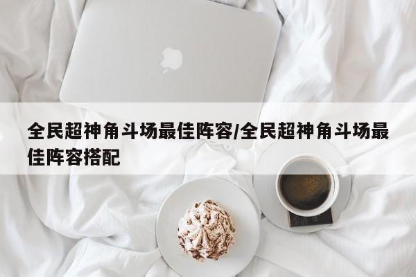 全民超神角斗场最佳阵容/全民超神角斗场最佳阵容搭配