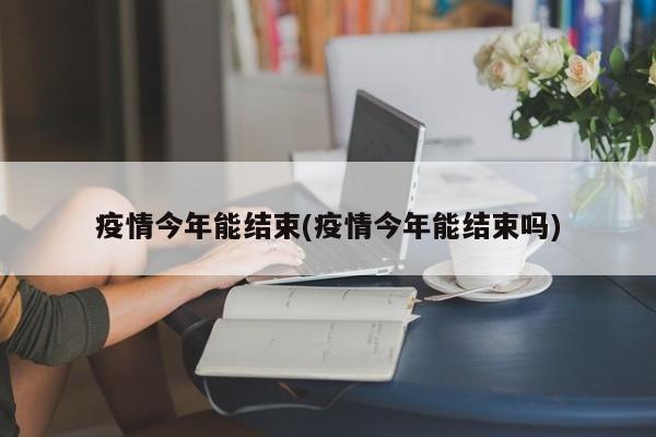 疫情今年能结束(疫情今年能结束吗)