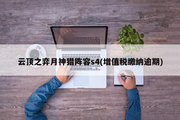 云顶之弈月神猎阵容s4(增值税缴纳逾期)
