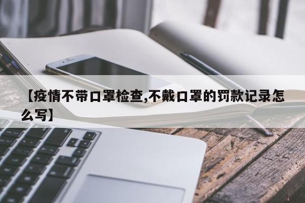 【疫情不带口罩检查,不戴口罩的罚款记录怎么写】