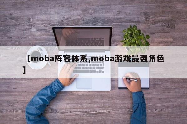 【moba阵容体系,moba游戏最强角色】