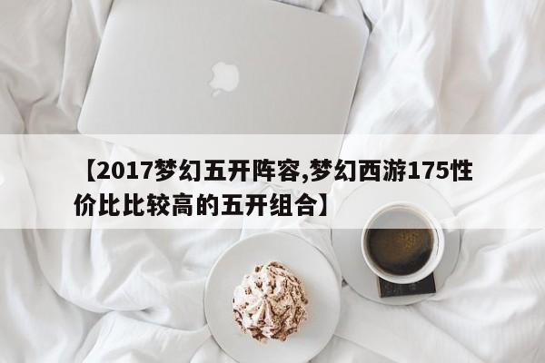 【2017梦幻五开阵容,梦幻西游175性价比比较高的五开组合】