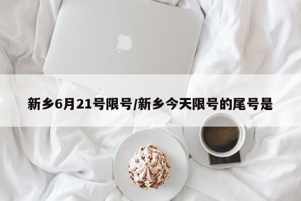 新乡6月21号限号/新乡今天限号的尾号是