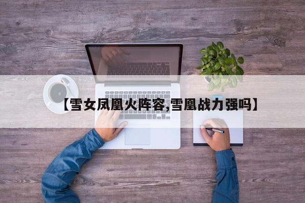 【雪女凤凰火阵容,雪凰战力强吗】