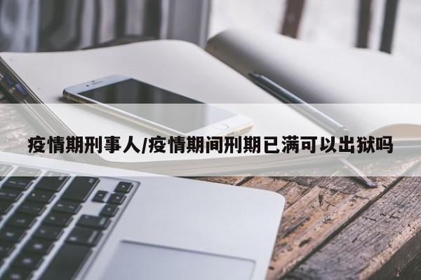 疫情期刑事人/疫情期间刑期已满可以出狱吗