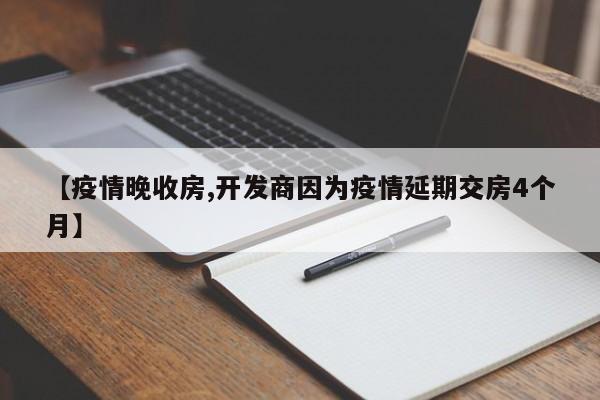 【疫情晚收房,开发商因为疫情延期交房4个月】