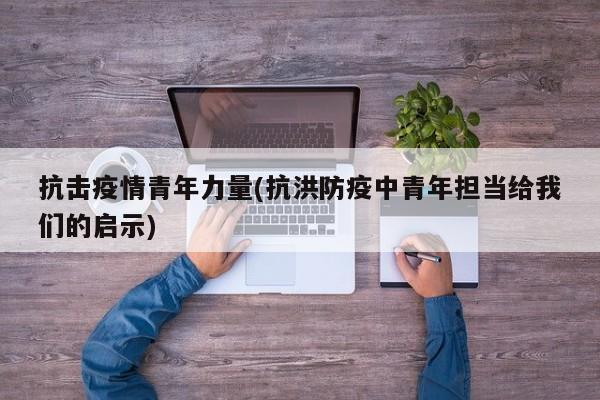 抗击疫情青年力量(抗洪防疫中青年担当给我们的启示)