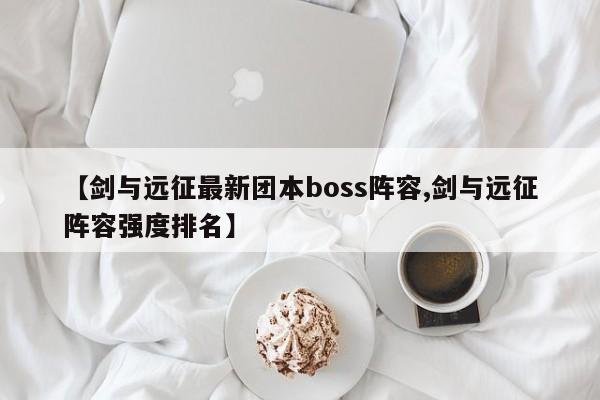【剑与远征最新团本boss阵容,剑与远征阵容强度排名】
