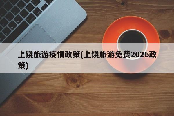 上饶旅游疫情政策(上饶旅游免费2026政策)