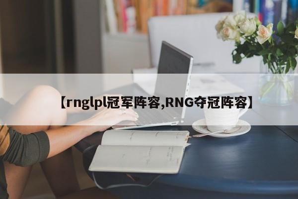 【rnglpl冠军阵容,RNG夺冠阵容】