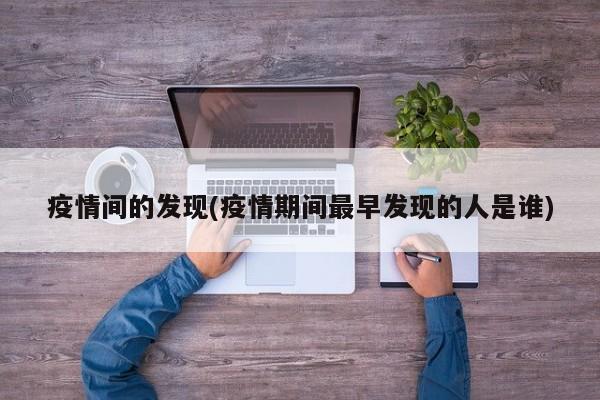 疫情间的发现(疫情期间最早发现的人是谁)