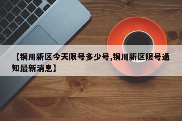 【铜川新区今天限号多少号,铜川新区限号通知最新消息】