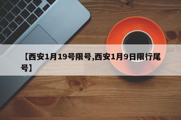 【西安1月19号限号,西安1月9日限行尾号】