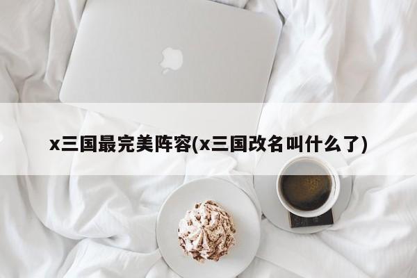 x三国最完美阵容(x三国改名叫什么了)