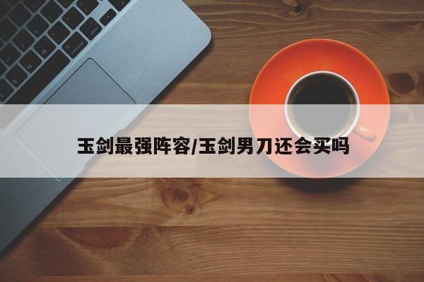 玉剑最强阵容/玉剑男刀还会买吗