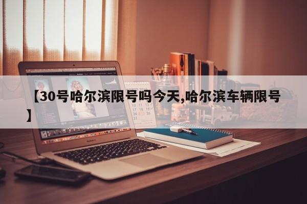 【30号哈尔滨限号吗今天,哈尔滨车辆限号】