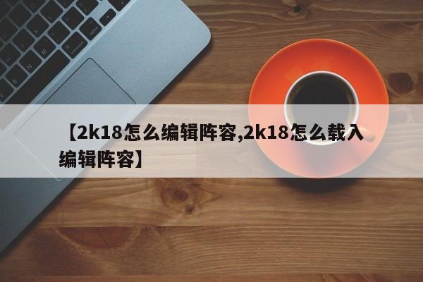 【2k18怎么编辑阵容,2k18怎么载入编辑阵容】