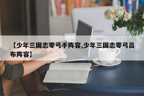 【少年三国志零弓手阵容,少年三国志零弓吕布阵容】