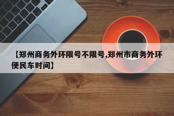 【郑州商务外环限号不限号,郑州市商务外环便民车时间】
