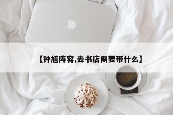 【钟馗阵容,去书店需要带什么】