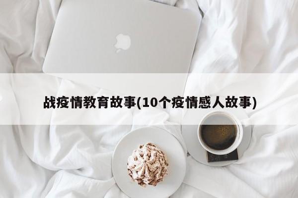 战疫情教育故事(10个疫情感人故事)