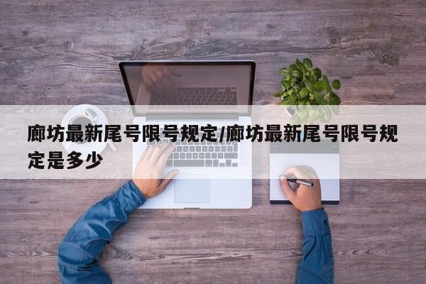 廊坊最新尾号限号规定/廊坊最新尾号限号规定是多少