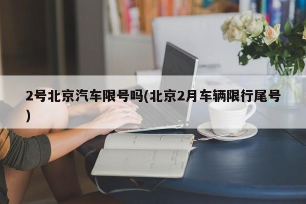2号北京汽车限号吗(北京2月车辆限行尾号)