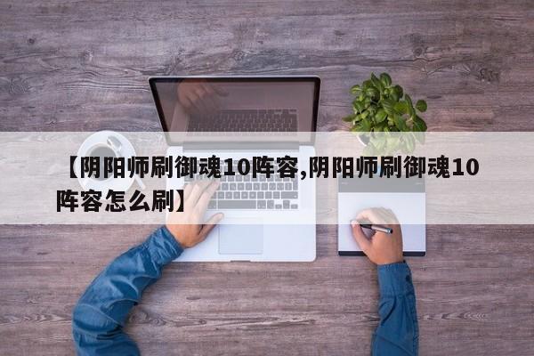 【阴阳师刷御魂10阵容,阴阳师刷御魂10阵容怎么刷】