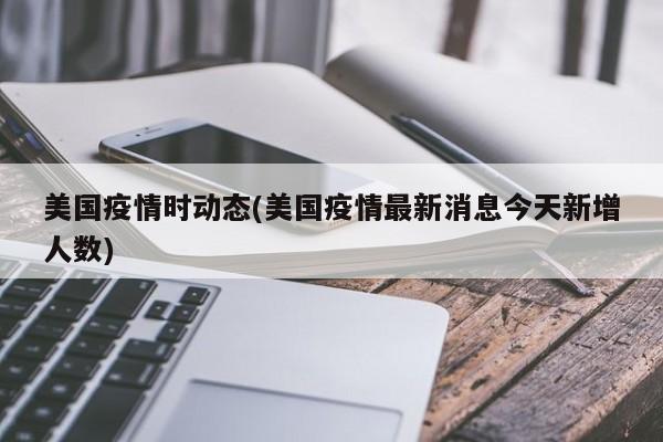 美国疫情时动态(美国疫情最新消息今天新增人数)