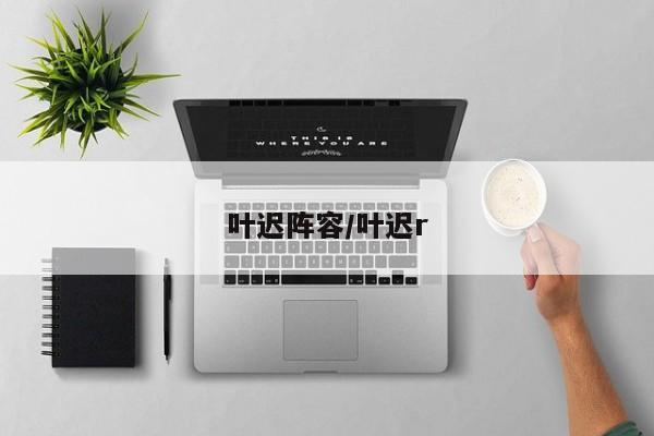 叶迟阵容/叶迟r