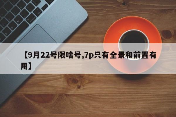 【9月22号限啥号,7p只有全景和前置有用】
