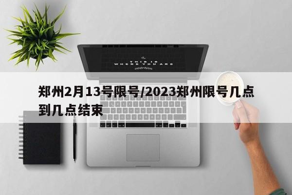 郑州2月13号限号/2023郑州限号几点到几点结束