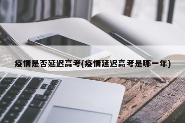 疫情是否延迟高考(疫情延迟高考是哪一年)