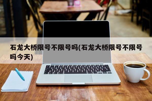 石龙大桥限号不限号吗(石龙大桥限号不限号吗今天)