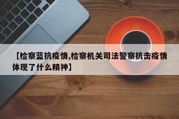 【检察蓝抗疫情,检察机关司法警察抗击疫情体现了什么精神】