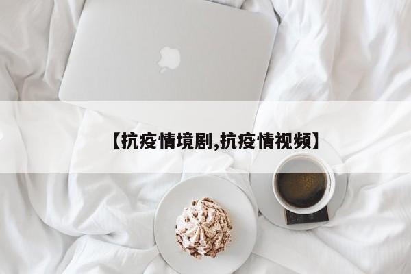 【抗疫情境剧,抗疫情视频】