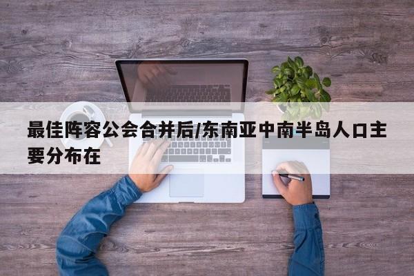最佳阵容公会合并后/东南亚中南半岛人口主要分布在