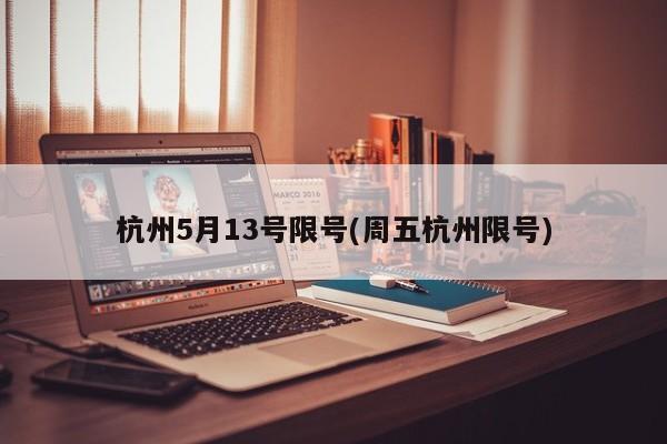 杭州5月13号限号(周五杭州限号)
