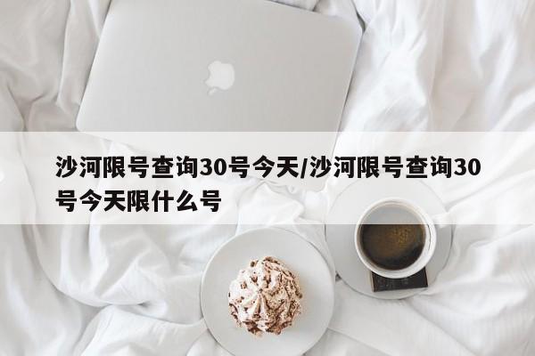 沙河限号查询30号今天/沙河限号查询30号今天限什么号