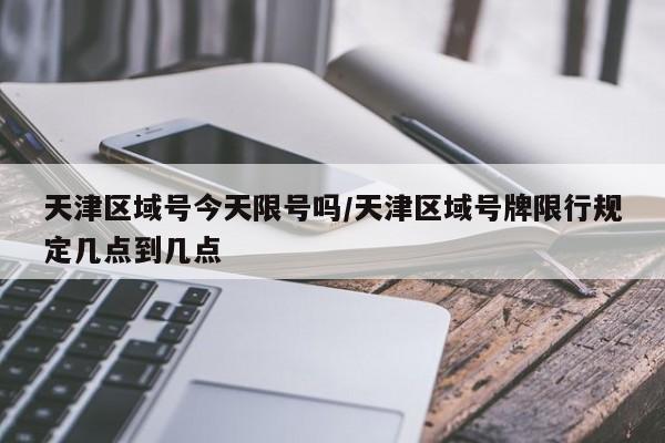 天津区域号今天限号吗/天津区域号牌限行规定几点到几点