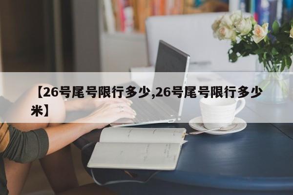 【26号尾号限行多少,26号尾号限行多少米】