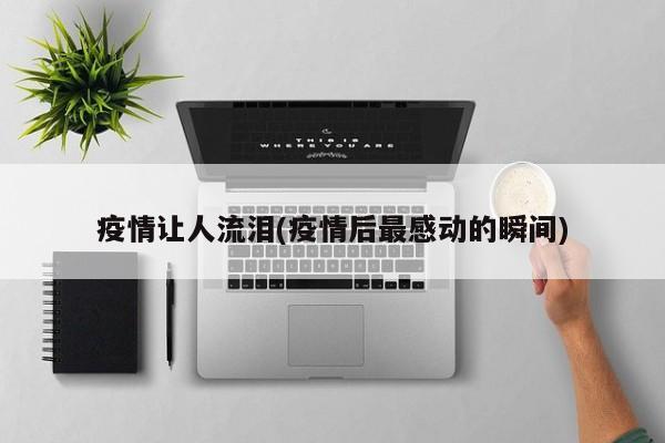 疫情让人流泪(疫情后最感动的瞬间)