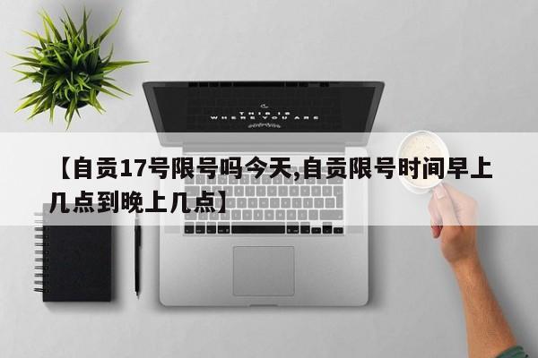 【自贡17号限号吗今天,自贡限号时间早上几点到晚上几点】