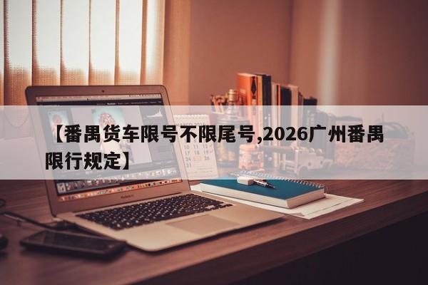 【番禺货车限号不限尾号,2026广州番禺限行规定】