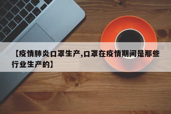 【疫情肺炎口罩生产,口罩在疫情期间是那些行业生产的】