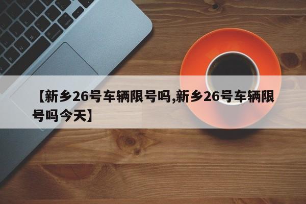 【新乡26号车辆限号吗,新乡26号车辆限号吗今天】