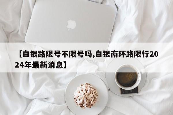 【白银路限号不限号吗,白银南环路限行2024年最新消息】