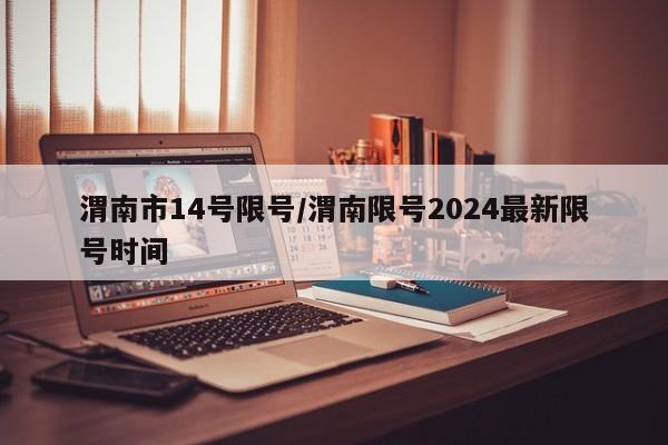 渭南市14号限号/渭南限号2024最新限号时间